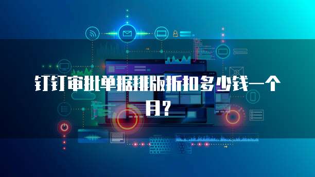 钉钉审批单据排版折扣多少钱一个月?