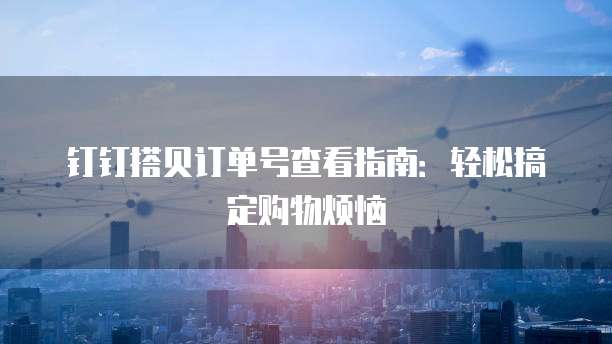 钉钉搭贝订单号查看指南:轻松搞定购物烦恼