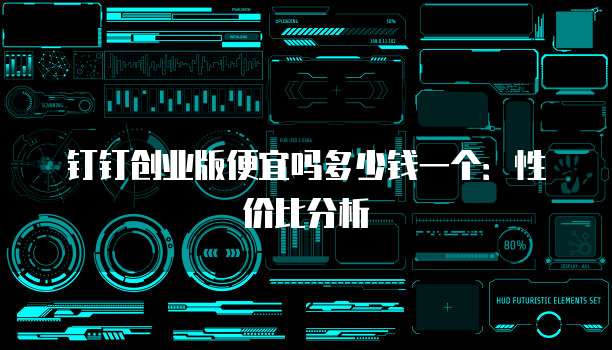钉钉创业版便宜吗多少钱一个:性价比分析