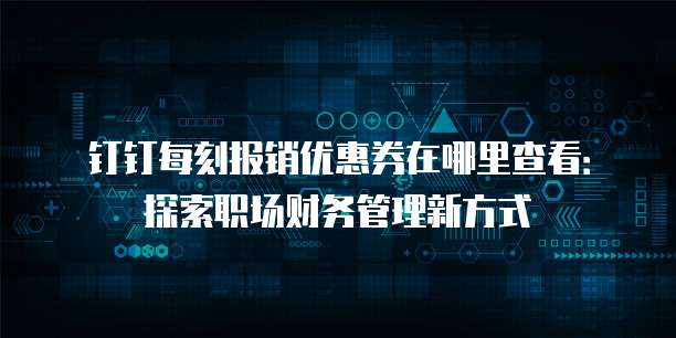 钉钉每刻报销优惠券在哪里查看:探索职场财务管理新方式