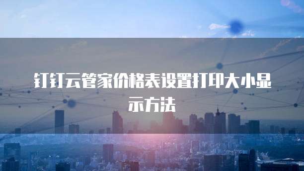 钉钉云管家价格表设置打印大小显示方法