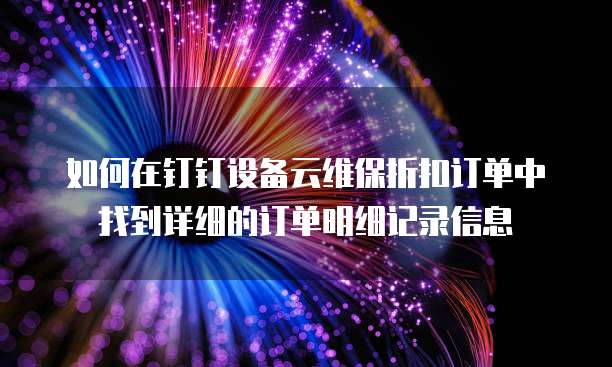 如何在钉钉设备云维保折扣订单中找到详细的订单明细记录信息