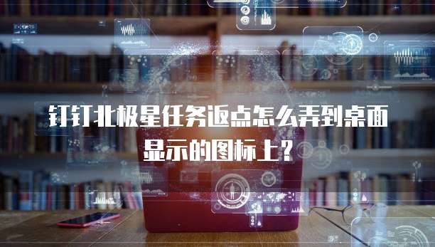 钉钉北极星任务返点怎么弄到桌面显示的图标上?