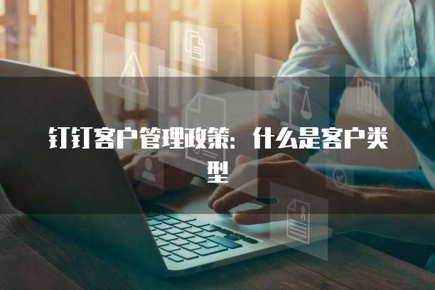 钉钉客户管理政策:什么是客户类型