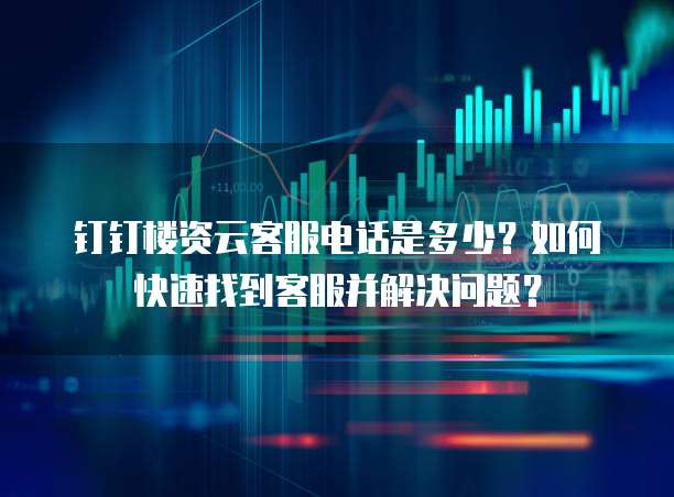 钉钉楼资云客服电话是多少？如何快速找到客服并解决问题？