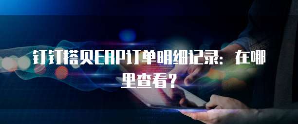 钉钉搭贝ERP订单明细记录:在哪里查看?