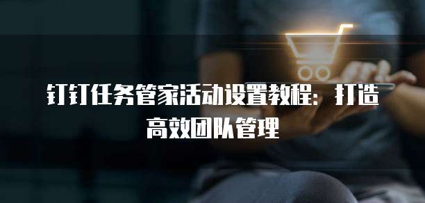 钉钉任务管家活动设置教程:打造高效团队管理