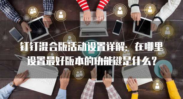 钉钉混合版活动设置详解：在哪里设置最好版本的功能键是什么？