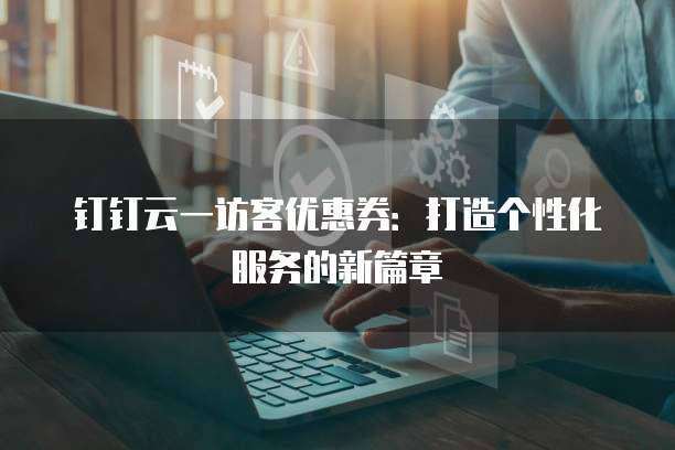 钉钉云一访客优惠券:打造个性化服务的新篇章
