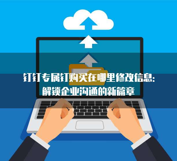 钉钉专属钉购买在哪里修改信息:解锁企业沟通的新篇章