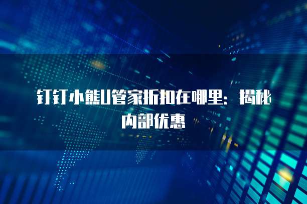 钉钉小熊U管家折扣在哪里:揭秘内部优惠