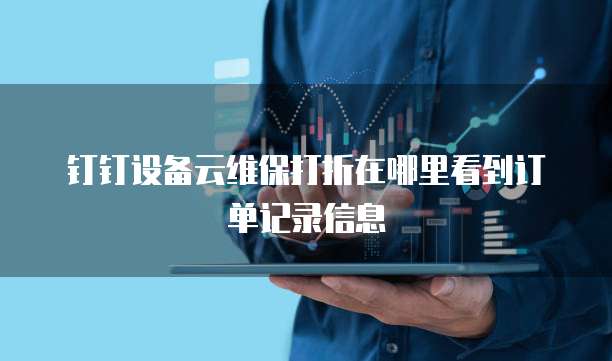 钉钉设备云维保打折在哪里看到订单记录信息