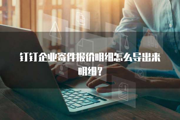 钉钉企业寄件报价明细怎么导出来明细?