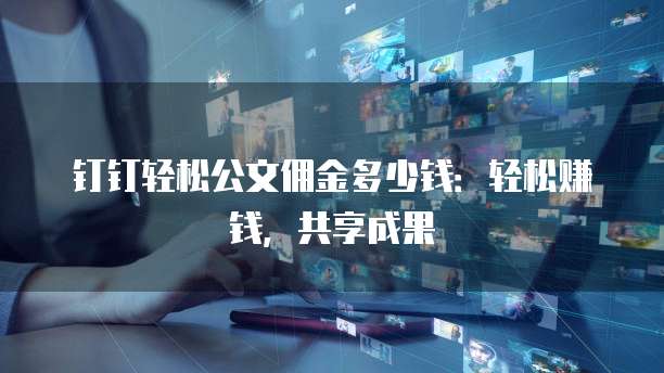 钉钉轻松公文佣金多少钱:轻松赚钱,共享成果