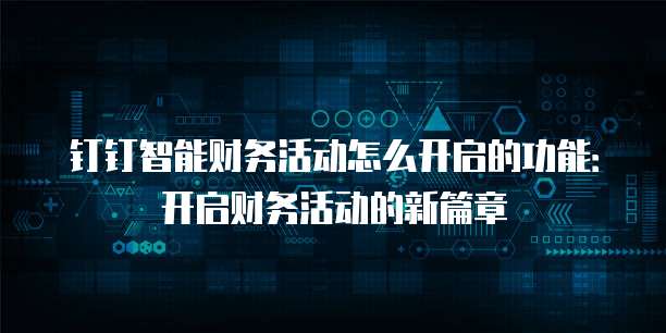 钉钉智能财务活动怎么开启的功能:开启财务活动的新篇章