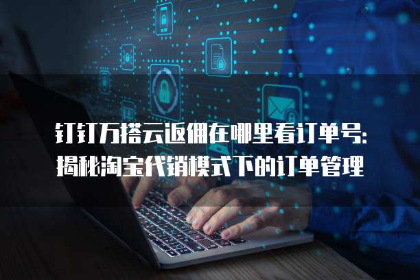 钉钉万搭云返佣在哪里看订单号:揭秘淘宝代销模式下的订单管理