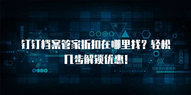 钉钉档案管家折扣在哪里找?轻松几步解锁优惠!