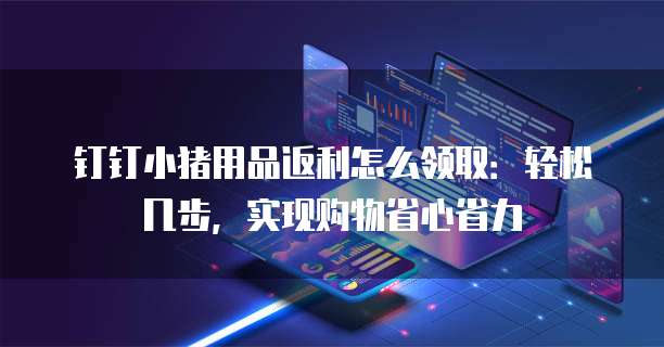 钉钉小猪用品返利怎么领取：轻松几步，实现购物省心省力