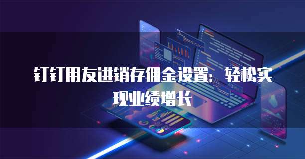 钉钉用友进销存佣金设置:轻松实现业绩增长
