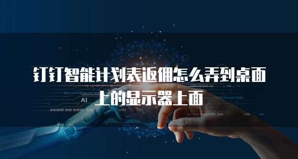 钉钉智能计划表返佣怎么弄到桌面上的显示器上面