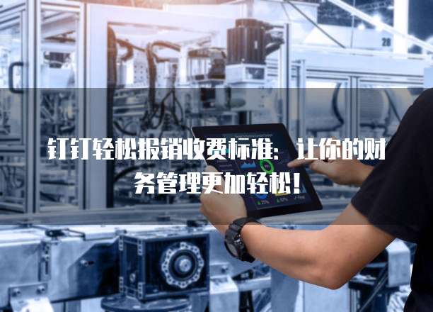 钉钉轻松报销收费标准：让你的财务管理更加轻松！