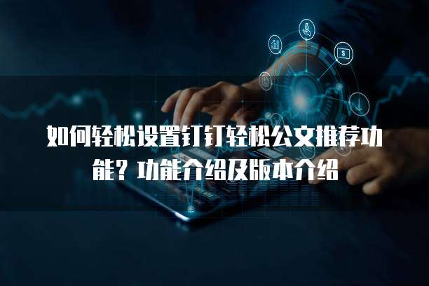 如何轻松设置钉钉轻松公文推荐功能？功能介绍及版本介绍