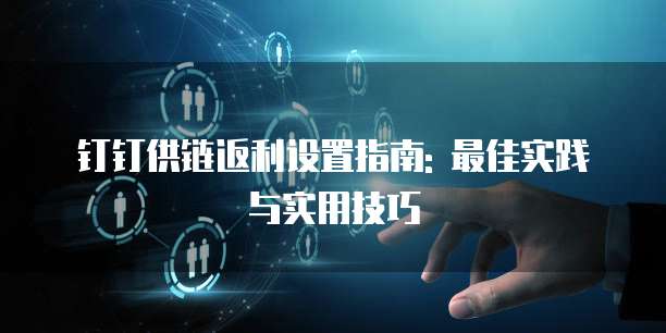 钉钉供链返利设置指南: 最佳实践与实用技巧