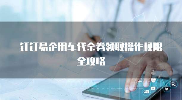 钉钉易企用车代金券领取操作权限全攻略