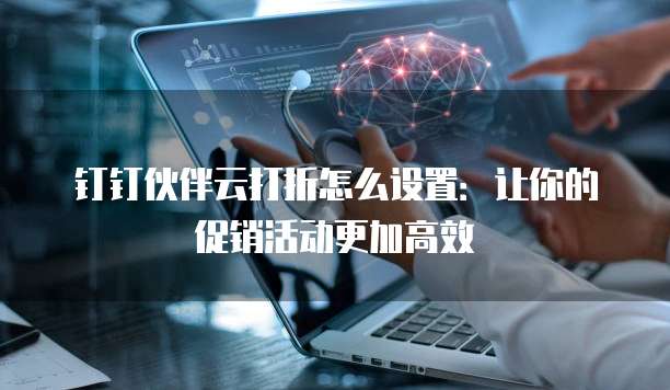 钉钉伙伴云打折怎么设置:让你的促销活动更加高效
