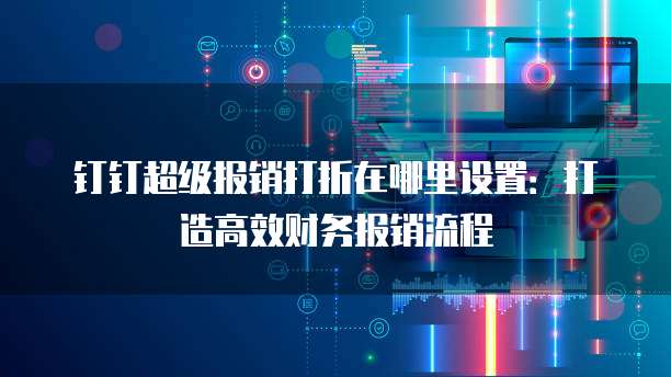 钉钉超级报销打折在哪里设置：打造高效财务报销流程
