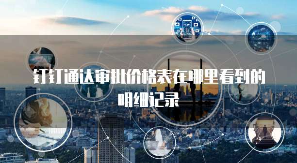 钉钉通达审批价格表在哪里看到的明细记录