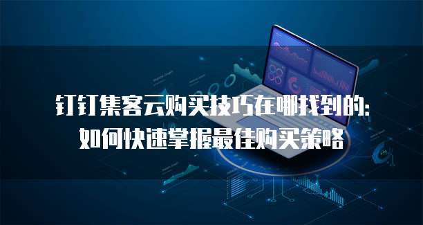 钉钉集客云购买技巧在哪找到的:如何快速掌握最佳购买策略