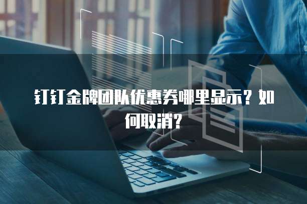 钉钉金牌团队优惠券哪里显示?如何取消?
