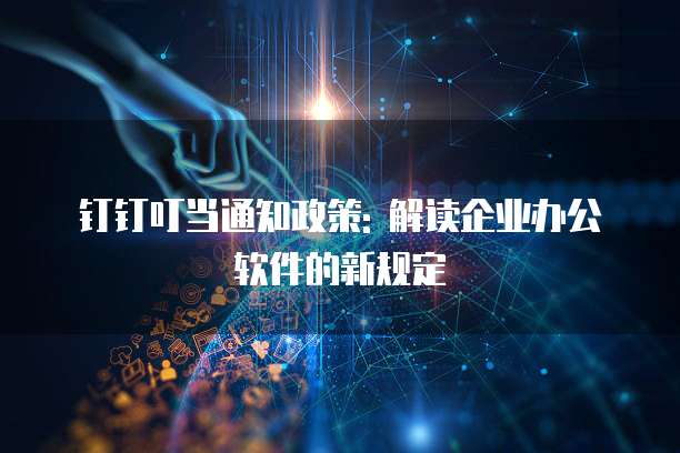 钉钉叮当通知政策: 解读企业办公软件的新规定