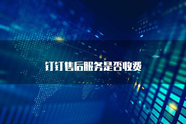 钉钉售后服务是否收费