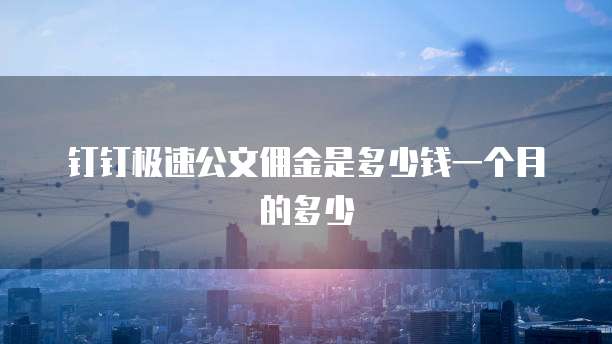 钉钉极速公文佣金是多少钱一个月的多少