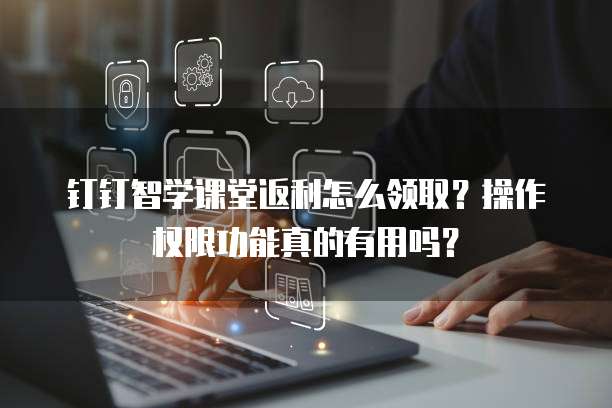 钉钉智学课堂返利怎么领取?操作权限功能真的有用吗?