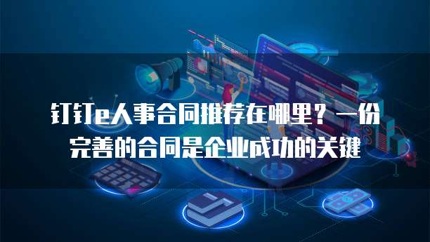 钉钉e人事合同推荐在哪里?一份完善的合同是企业成功的关键