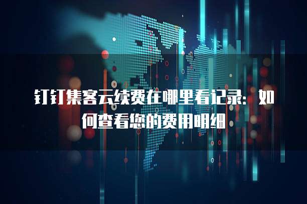 钉钉集客云续费在哪里看记录:如何查看您的费用明细