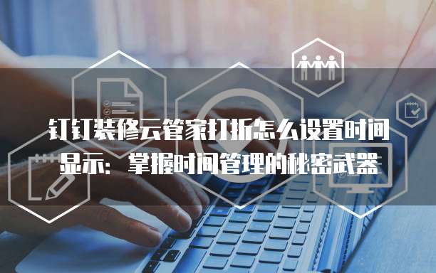 钉钉装修云管家打折怎么设置时间显示:掌握时间管理的秘密武器