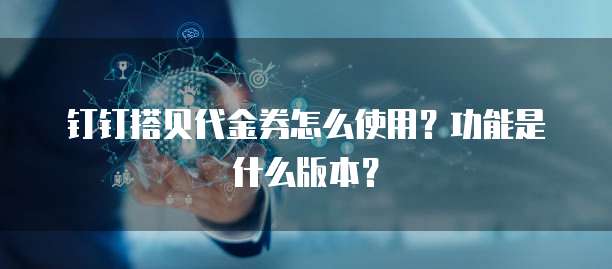 钉钉搭贝代金券怎么使用?功能是什么版本?