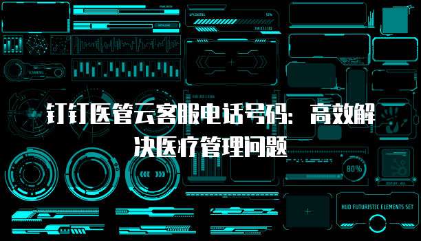 钉钉医管云客服电话号码:高效解决医疗管理问题