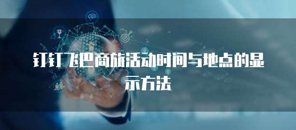 钉钉飞巴商旅活动时间与地点的显示方法