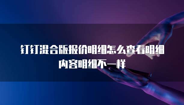 钉钉混合版报价明细怎么查看明细内容明细不一样