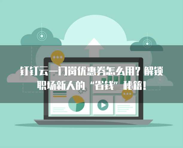 钉钉云一门岗优惠券怎么用?解锁职场新人的“省钱”秘籍!