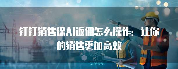钉钉销售保AI返佣怎么操作:让你的销售更加高效