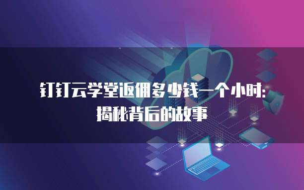 钉钉云学堂返佣多少钱一个小时:揭秘背后的故事