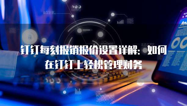 钉钉每刻报销报价设置详解:如何在钉钉上轻松管理财务