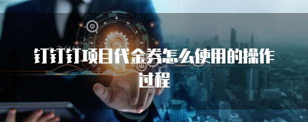钉钉钉项目代金券怎么使用的操作过程