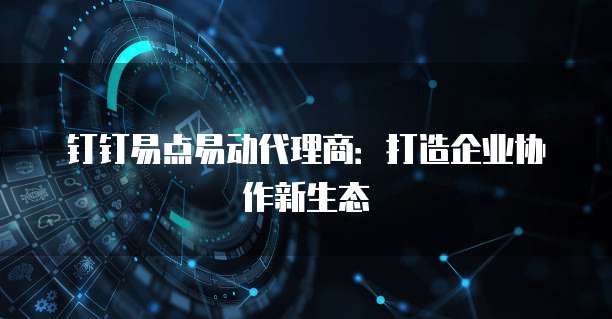 钉钉易点易动代理商:打造企业协作新生态